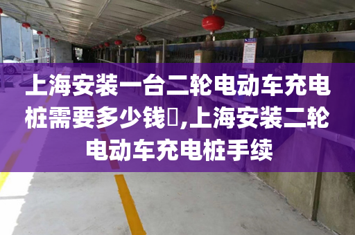 上海安装一台二轮电动车充电桩需要多少钱​,上海安装二轮电动车充电桩手续