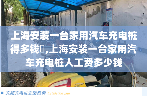 上海安装一台家用汽车充电桩得多钱​,上海安装一台家用汽车充电桩人工费多少钱