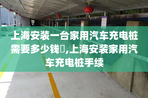 上海安装一台家用汽车充电桩需要多少钱​,上海安装家用汽车充电桩手续