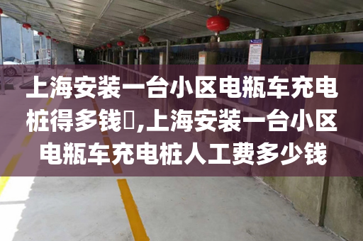 上海安装一台小区电瓶车充电桩得多钱​,上海安装一台小区电瓶车充电桩人工费多少钱