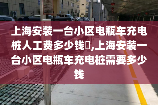 上海安装一台小区电瓶车充电桩人工费多少钱​,上海安装一台小区电瓶车充电桩需要多少钱