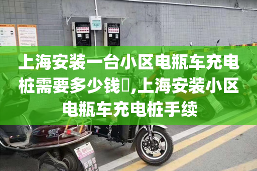 上海安装一台小区电瓶车充电桩需要多少钱​,上海安装小区电瓶车充电桩手续