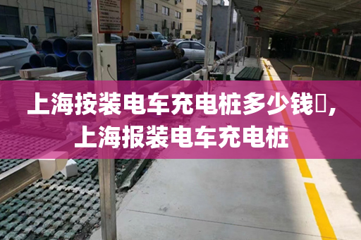 上海按装电车充电桩多少钱​,上海报装电车充电桩