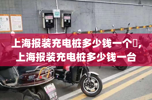 上海报装充电桩多少钱一个​,上海报装充电桩多少钱一台