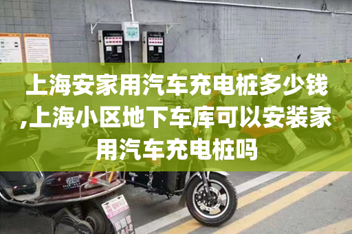 上海安家用汽车充电桩多少钱,上海小区地下车库可以安装家用汽车充电桩吗