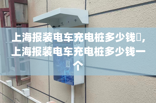上海报装电车充电桩多少钱​,上海报装电车充电桩多少钱一个