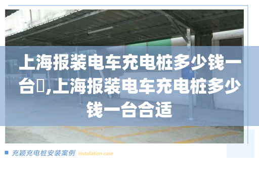上海报装电车充电桩多少钱一台​,上海报装电车充电桩多少钱一台合适