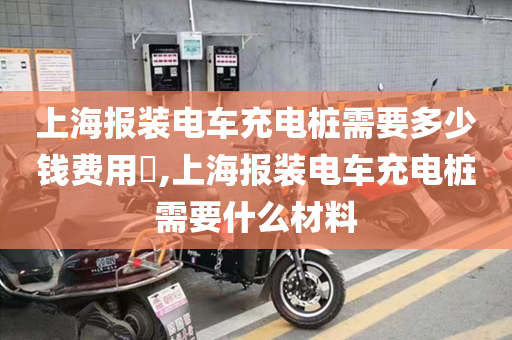 上海报装电车充电桩需要多少钱费用​,上海报装电车充电桩需要什么材料