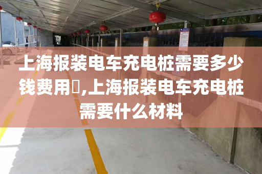 上海报装电车充电桩需要多少钱费用​,上海报装电车充电桩需要什么材料