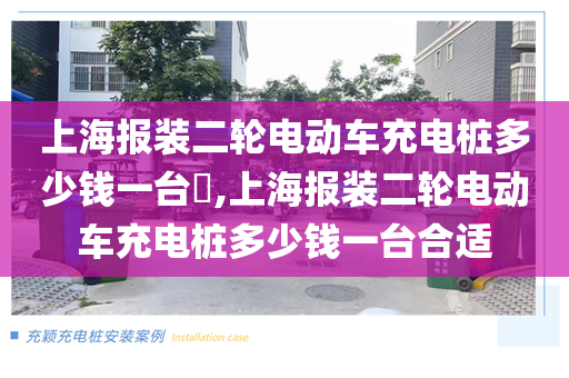 上海报装二轮电动车充电桩多少钱一台​,上海报装二轮电动车充电桩多少钱一台合适