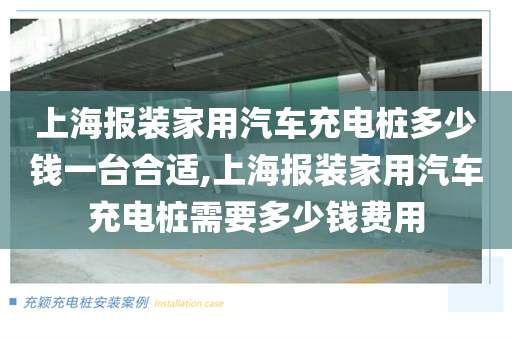 上海报装家用汽车充电桩多少钱一台合适,上海报装家用汽车充电桩需要多少钱费用