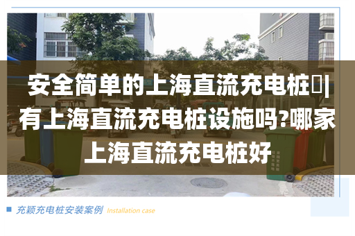 安全简单的上海直流充电桩​|有上海直流充电桩设施吗?哪家上海直流充电桩好
