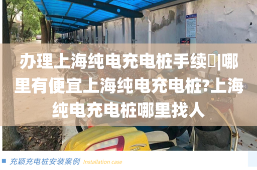 办理上海纯电充电桩手续​|哪里有便宜上海纯电充电桩?上海纯电充电桩哪里找人