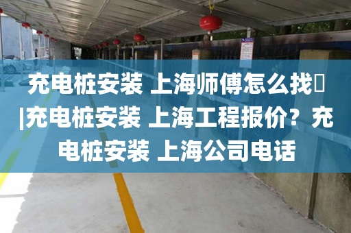 充电桩安装 上海师傅怎么找​|充电桩安装 上海工程报价？充电桩安装 上海公司电话