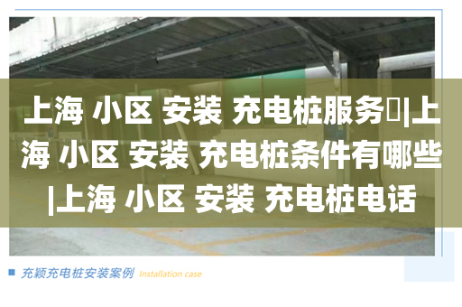 上海 小区 安装 充电桩服务​|上海 小区 安装 充电桩条件有哪些|上海 小区 安装 充电桩电话