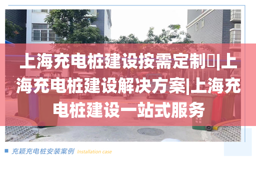 上海充电桩建设按需定制​|上海充电桩建设解决方案|上海充电桩建设一站式服务