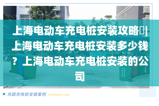 上海电动车充电桩安装攻略​|上海电动车充电桩安装多少钱？上海电动车充电桩安装的公司