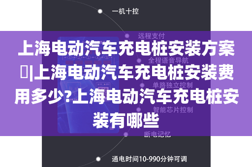 上海电动汽车充电桩安装方案​|上海电动汽车充电桩安装费用多少?上海电动汽车充电桩安装有哪些