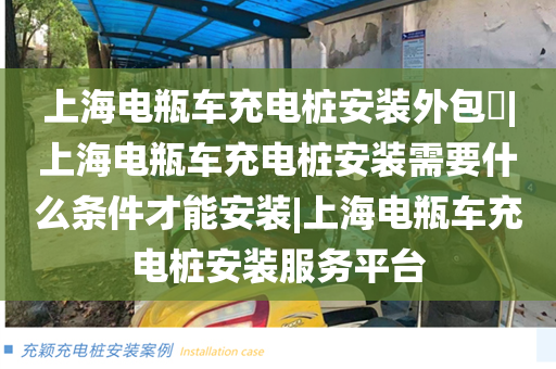 上海电瓶车充电桩安装外包​|上海电瓶车充电桩安装需要什么条件才能安装|上海电瓶车充电桩安装服务平台