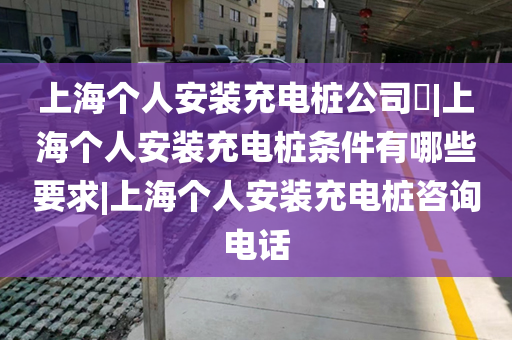 上海个人安装充电桩公司​|上海个人安装充电桩条件有哪些要求|上海个人安装充电桩咨询电话