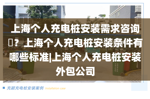 上海个人充电桩安装需求咨询​？上海个人充电桩安装条件有哪些标准|上海个人充电桩安装外包公司