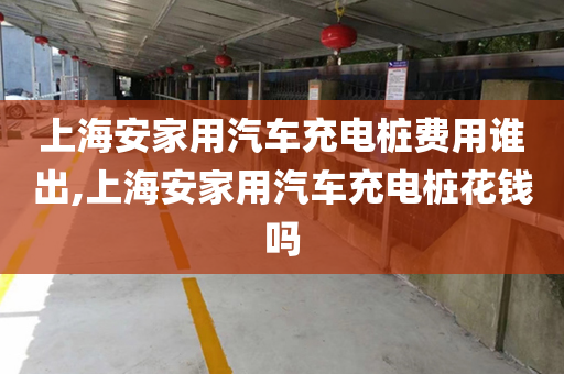 上海安家用汽车充电桩费用谁出,上海安家用汽车充电桩花钱吗