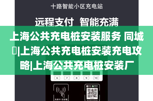 上海公共充电桩安装服务 同城​|上海公共充电桩安装充电攻略|上海公共充电桩安装厂