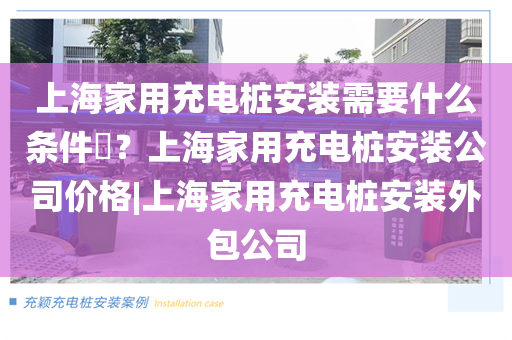上海家用充电桩安装需要什么条件​？上海家用充电桩安装公司价格|上海家用充电桩安装外包公司