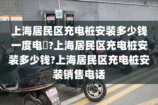 上海居民区充电桩安装多少钱一度电​?上海居民区充电桩安装多少钱?上海居民区充电桩安装销售电话