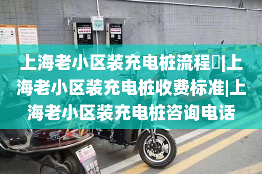 上海老小区装充电桩流程​|上海老小区装充电桩收费标准|上海老小区装充电桩咨询电话