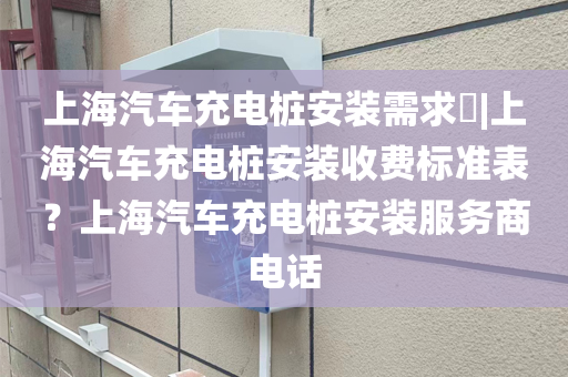 上海汽车充电桩安装需求​|上海汽车充电桩安装收费标准表？上海汽车充电桩安装服务商电话