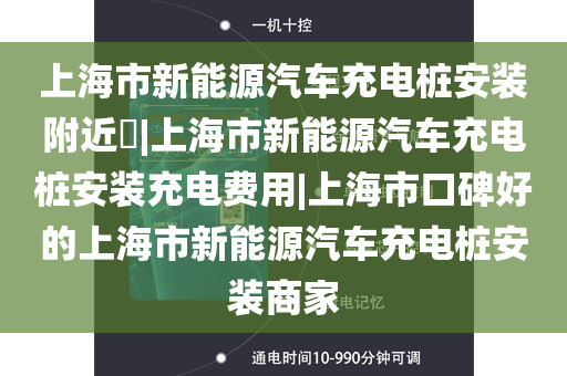 上海市新能源汽车充电桩安装附近​|上海市新能源汽车充电桩安装充电费用|上海市口碑好的上海市新能源汽车充电桩安装商家