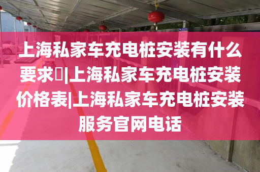 上海私家车充电桩安装有什么要求​|上海私家车充电桩安装价格表|上海私家车充电桩安装服务官网电话