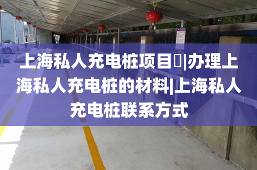 上海私人充电桩项目​|办理上海私人充电桩的材料|上海私人充电桩联系方式
