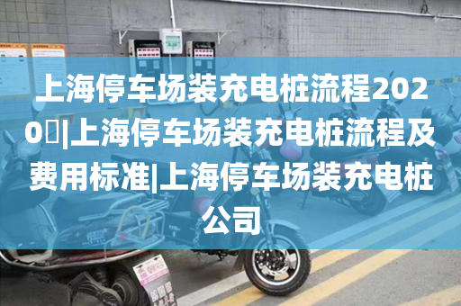上海停车场装充电桩流程2020​|上海停车场装充电桩流程及费用标准|上海停车场装充电桩公司