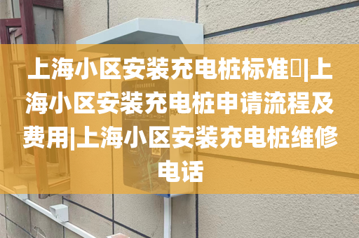 上海小区安装充电桩标准​|上海小区安装充电桩申请流程及费用|上海小区安装充电桩维修电话