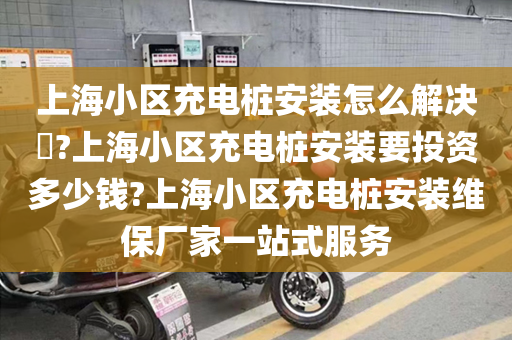上海小区充电桩安装怎么解决​?上海小区充电桩安装要投资多少钱?上海小区充电桩安装维保厂家一站式服务