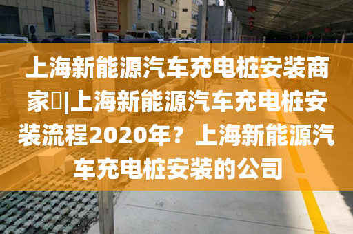 上海新能源汽车充电桩安装商家​|上海新能源汽车充电桩安装流程2020年？上海新能源汽车充电桩安装的公司