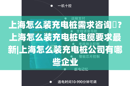 上海怎么装充电桩需求咨询​？上海怎么装充电桩电缆要求最新|上海怎么装充电桩公司有哪些企业