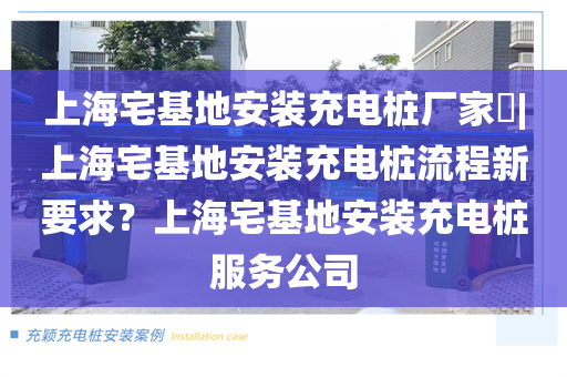 上海宅基地安装充电桩厂家​|上海宅基地安装充电桩流程新要求？上海宅基地安装充电桩服务公司