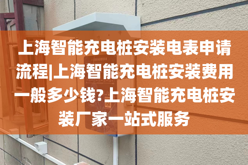 上海智能充电桩安装电表申请流程|上海智能充电桩安装费用一般多少钱?上海智能充电桩安装厂家一站式服务