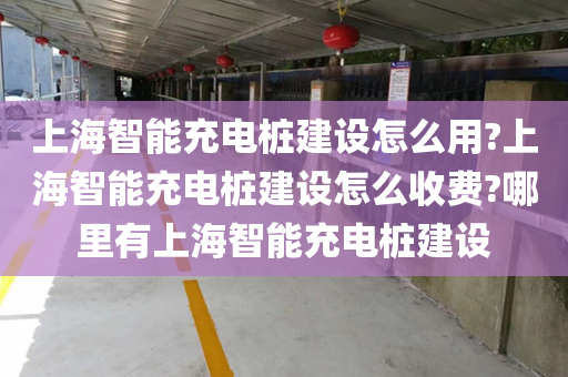 上海智能充电桩建设怎么用?上海智能充电桩建设怎么收费?哪里有上海智能充电桩建设