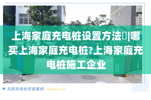上海家庭充电桩设置方法​|哪买上海家庭充电桩?上海家庭充电桩施工企业