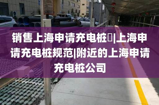 销售上海申请充电桩|上海申请充电桩规范|附近的上海申请充电桩公司