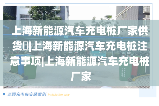 上海新能源汽车充电桩厂家供货​|上海新能源汽车充电桩注意事项|上海新能源汽车充电桩 厂家