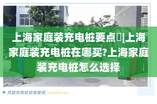 上海家庭装充电桩要点​|上海家庭装充电桩在哪买?上海家庭装充电桩怎么选择