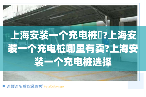 上海安装一个充电桩​?上海安装一个充电桩哪里有卖?上海安装一个充电桩选择