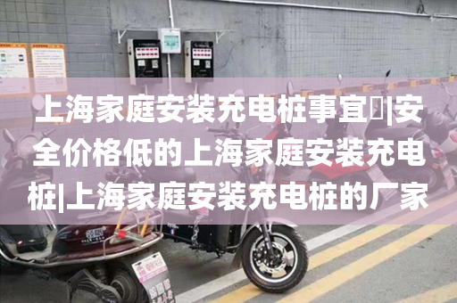 上海家庭安装充电桩事宜​|安全价格低的上海家庭安装充电桩|上海家庭安装充电桩的厂家