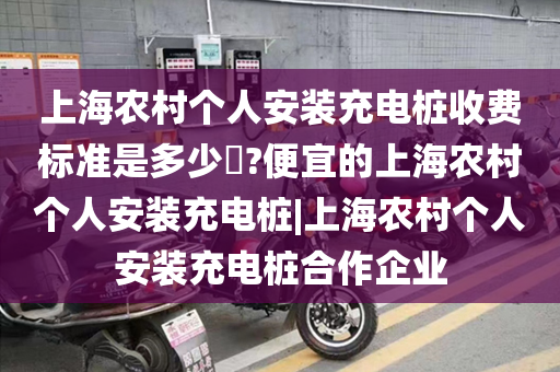 上海农村个人安装充电桩收费标准是多少​?便宜的上海农村个人安装充电桩|上海农村个人安装充电桩合作企业