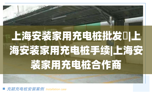 上海安装家用充电桩批发​|上海安装家用充电桩手续|上海安装家用充电桩合作商